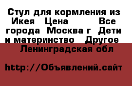 Стул для кормления из Икея › Цена ­ 800 - Все города, Москва г. Дети и материнство » Другое   . Ленинградская обл.